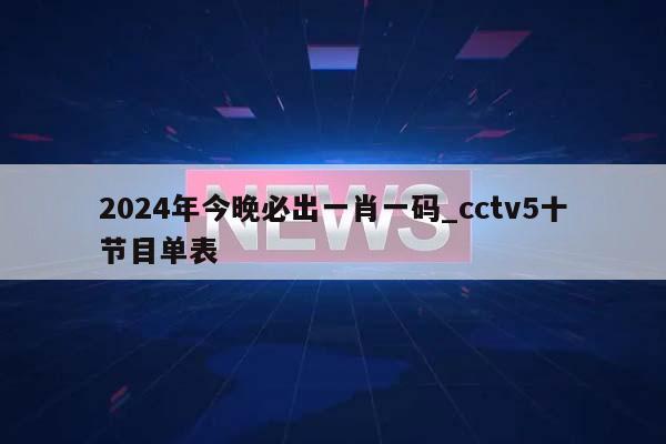 2024年今晚必出一肖一码_cctv5十节目单表  第1张