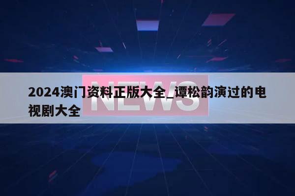 2024澳门资料正版大全_谭松韵演过的电视剧大全