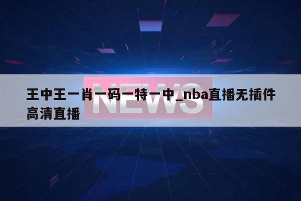 王中王一肖一码一特一中_nba直播无插件高清直播