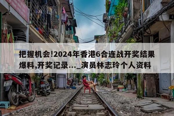 把握机会!2024年香港6合连战开奖结果爆料,开奖记录..._演员林志玲个人资料