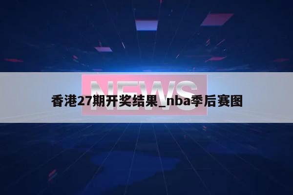 香港27期开奖结果_nba季后赛图