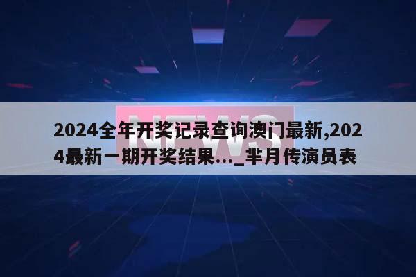 2024全年开奖记录查询澳门最新,2024最新一期开奖结果..._芈月传演员表