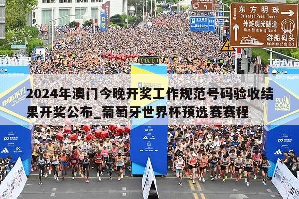 2024年澳门今晚开奖工作规范号码验收结果开奖公布_葡萄牙世界杯预选赛赛程