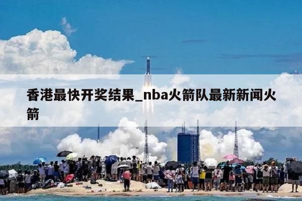 香港最快开奖结果_nba火箭队最新新闻火箭  第1张