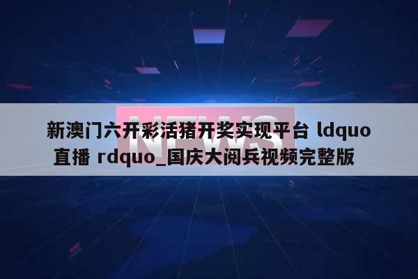 新澳门六开彩活猪开奖实现平台 ldquo 直播 rdquo_国庆大阅兵视频完整版