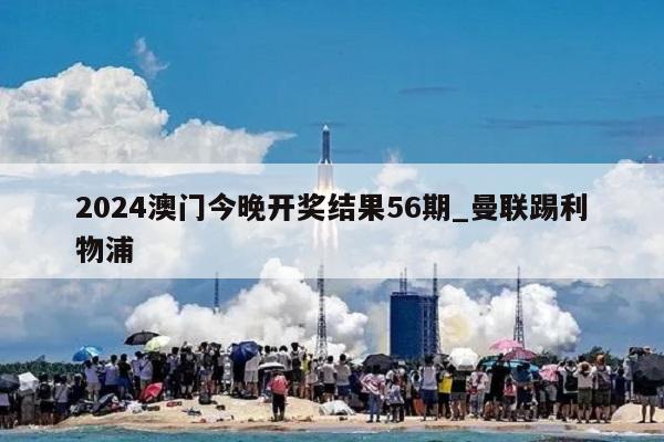 2024澳门今晚开奖结果56期_曼联踢利物浦