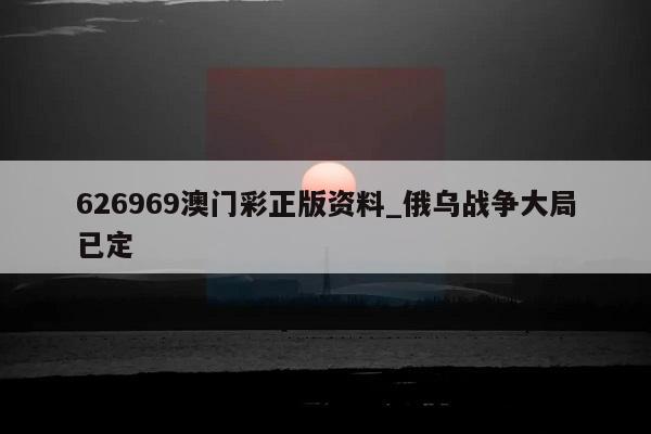 626969澳门彩正版资料_俄乌战争大局已定  第1张