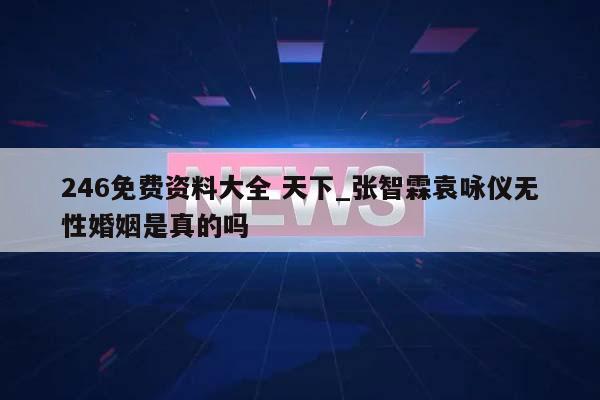 246免费资料大全 天下_张智霖袁咏仪无性婚姻是真的吗