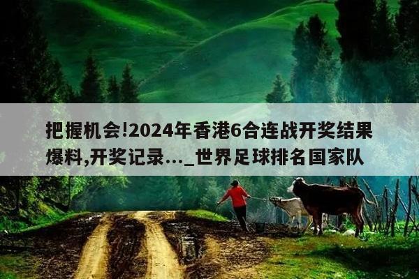 把握机会!2024年香港6合连战开奖结果爆料,开奖记录..._世界足球排名国家队