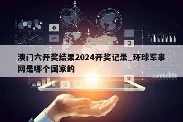 澳门六开奖结果2024开奖记录_环球军事网是哪个国家的