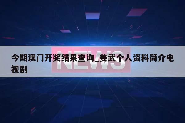 今期澳门开奖结果查询_姜武个人资料简介电视剧