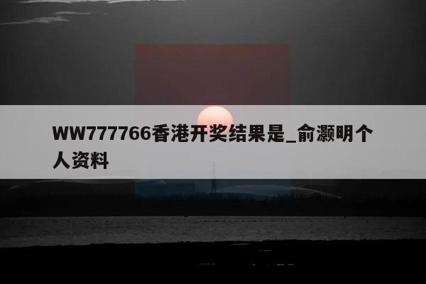 WW777766香港开奖结果是_俞灏明个人资料  第1张