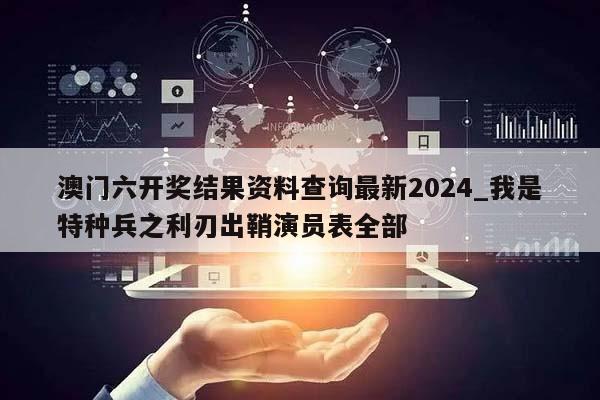 澳门六开奖结果资料查询最新2024_我是特种兵之利刃出鞘演员表全部  第1张