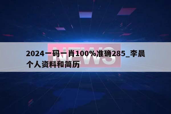 2024一码一肖100%准确285_李晨个人资料和简历