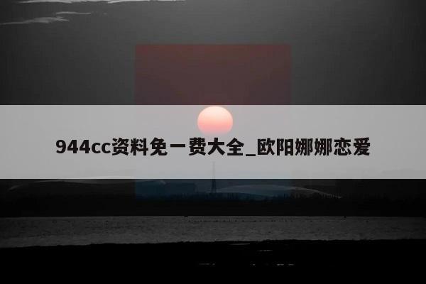 944cc资料免一费大全_欧阳娜娜恋爱  第1张