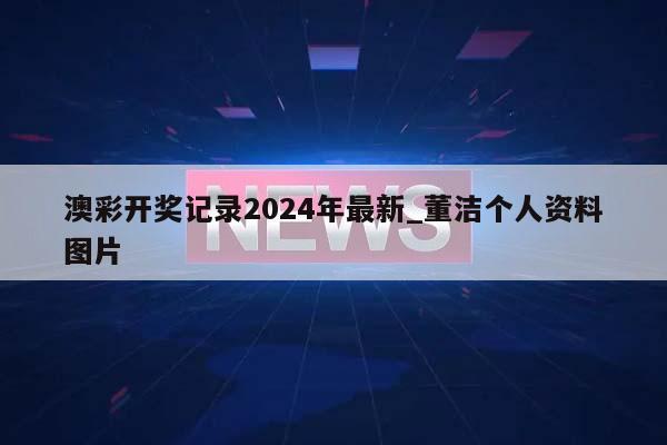 澳彩开奖记录2024年最新_董洁个人资料图片