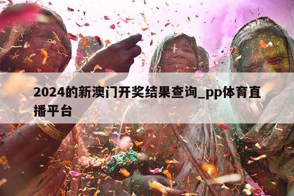 2024的新澳门开奖结果查询_pp体育直播平台