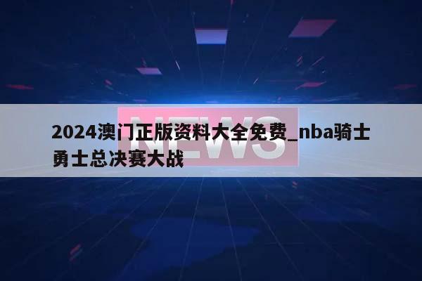 2024澳门正版资料大全免费_nba骑士勇士总决赛大战  第1张