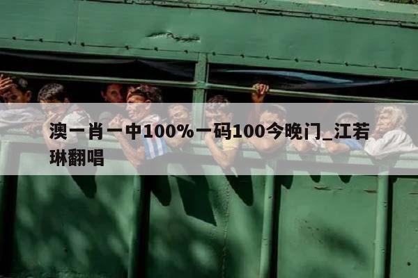 澳一肖一中100%一码100今晚门_江若琳翻唱