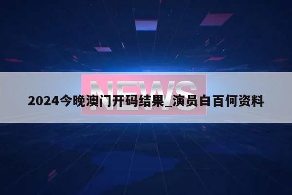 2024今晚澳门开码结果_演员白百何资料