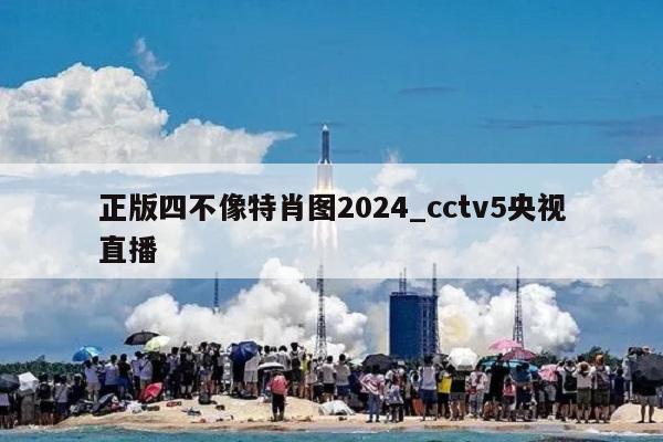 正版四不像特肖图2024_cctv5央视直播