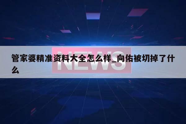 管家婆精准资料大全怎么样_向佑被切掉了什么