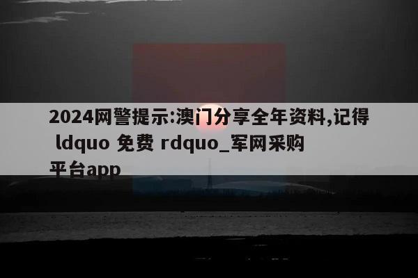 2024网警提示:澳门分享全年资料,记得 ldquo 免费 rdquo_军网采购平台app  第1张