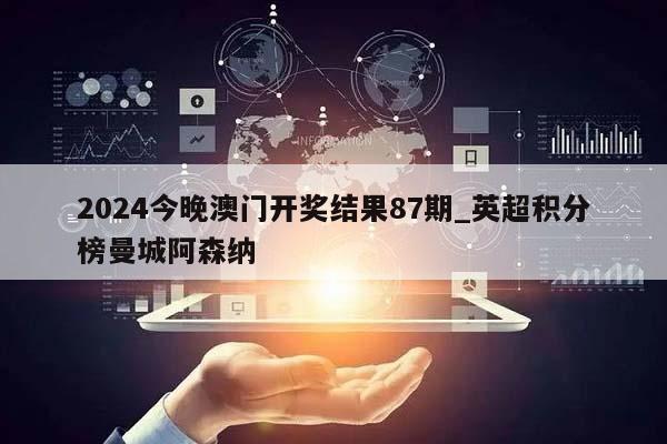 2024今晚澳门开奖结果87期_英超积分榜曼城阿森纳