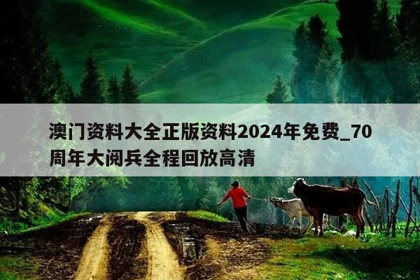 澳门资料大全正版资料2024年免费_70周年大阅兵全程回放高清