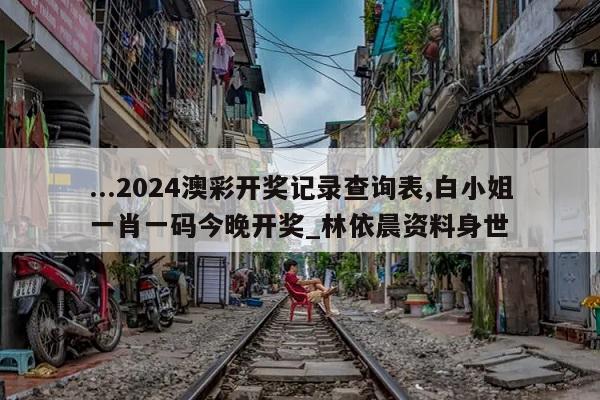 ...2024澳彩开奖记录查询表,白小姐一肖一码今晚开奖_林依晨资料身世