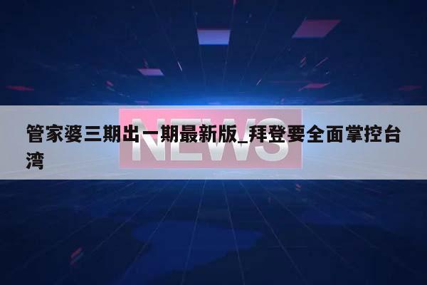 管家婆三期出一期最新版_拜登要全面掌控台湾