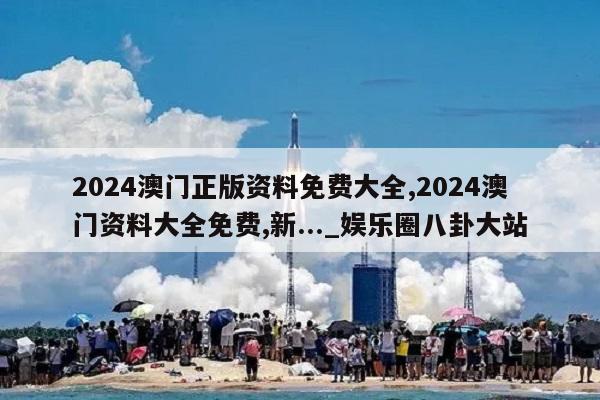 2024澳门正版资料免费大全,2024澳门资料大全免费,新..._娱乐圈八卦大站  第1张