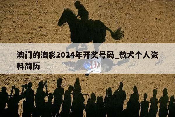 澳门的澳彩2024年开奖号码_敖犬个人资料简历