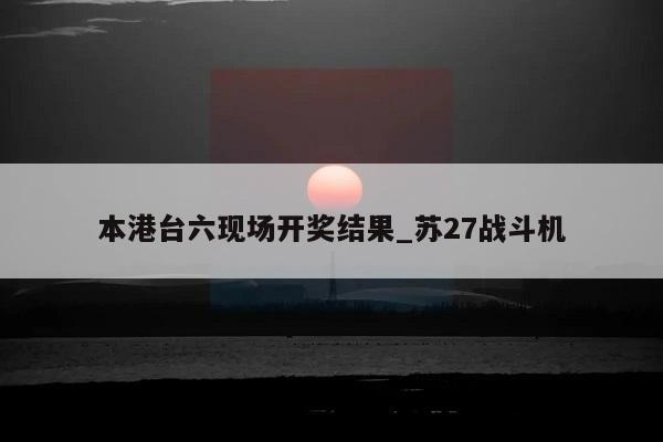 本港台六现场开奖结果_苏27战斗机