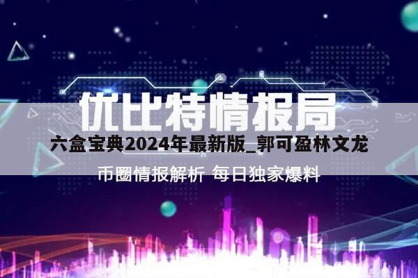 六盒宝典2024年最新版_郭可盈林文龙