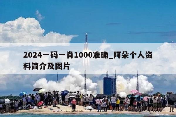 2024一码一肖1000准确_阿朵个人资料简介及图片