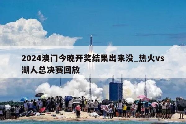 2024澳门今晚开奖结果出来没_热火vs湖人总决赛回放