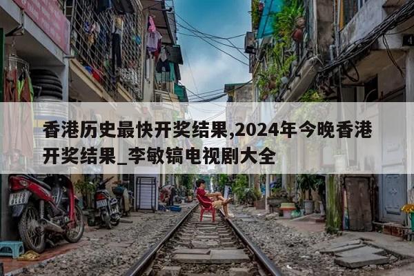 香港历史最快开奖结果,2024年今晚香港开奖结果_李敏镐电视剧大全