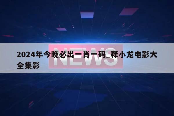 2024年今晚必出一肖一码_释小龙电影大全集影  第1张