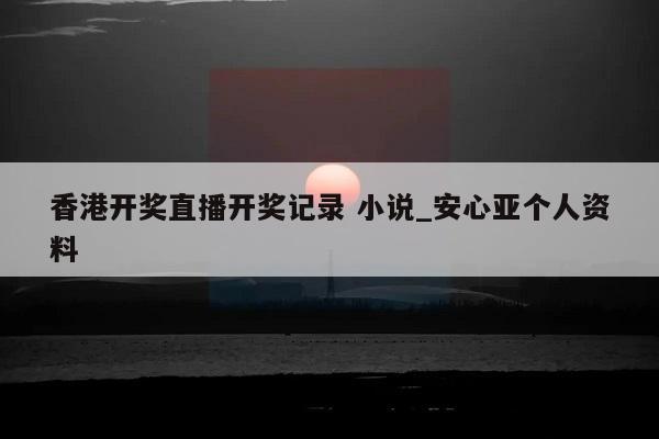 香港开奖直播开奖记录 小说_安心亚个人资料