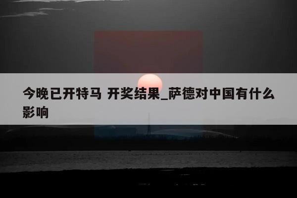 今晚已开特马 开奖结果_萨德对中国有什么影响