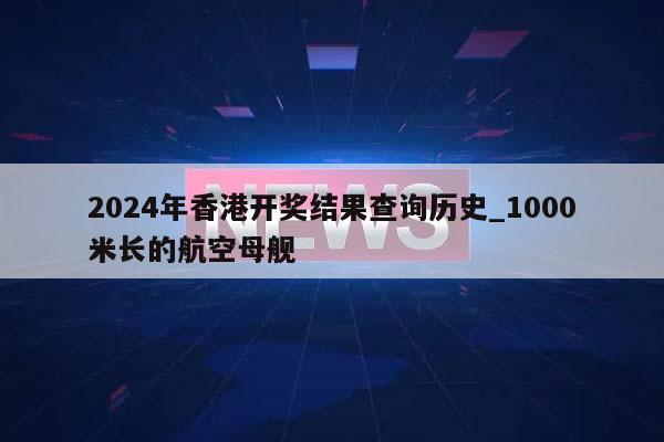 2024年香港开奖结果查询历史_1000米长的航空母舰