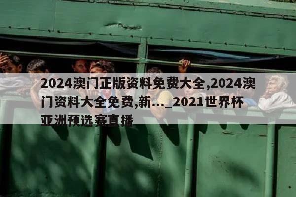 2024澳门正版资料免费大全,2024澳门资料大全免费,新..._2021世界杯亚洲预选赛直播