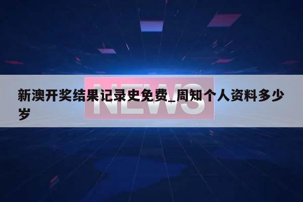 新澳开奖结果记录史免费_周知个人资料多少岁