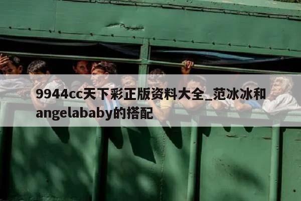 9944cc天下彩正版资料大全_范冰冰和angelababy的搭配