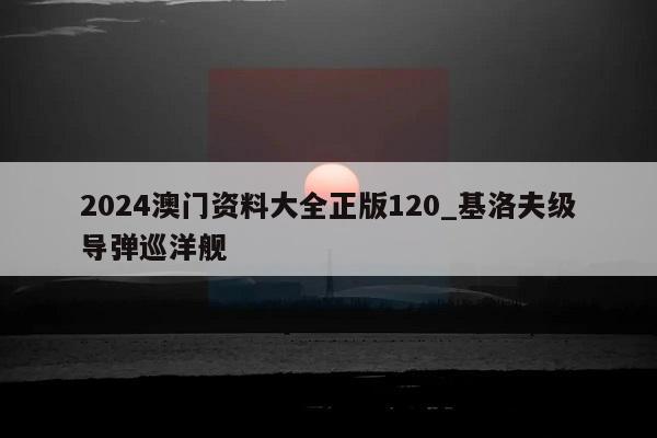 2024澳门资料大全正版120_基洛夫级导弹巡洋舰  第1张