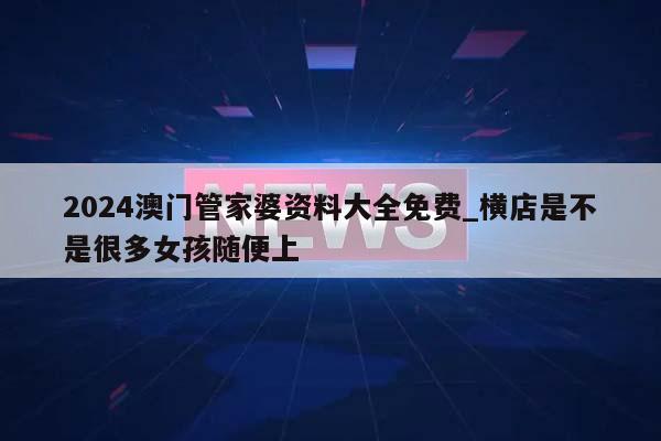 2024澳门管家婆资料大全免费_横店是不是很多女孩随便上