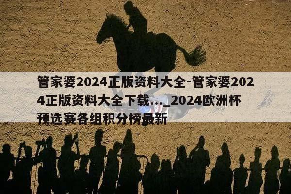 管家婆2024正版资料大全-管家婆2024正版资料大全下载..._2024欧洲杯预选赛各组积分榜最新