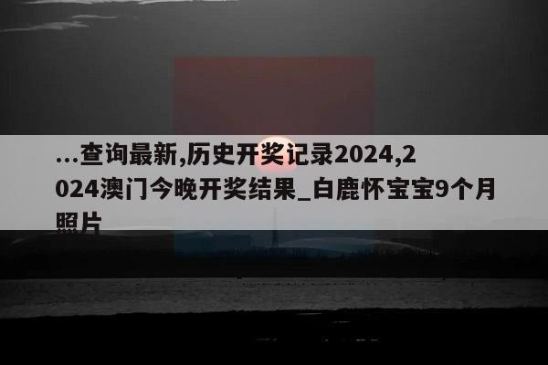 ...查询最新,历史开奖记录2024,2024澳门今晚开奖结果_白鹿怀宝宝9个月照片