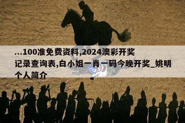 ...100准免费资料,2024澳彩开奖记录查询表,白小姐一肖一码今晚开奖_姚明个人简介